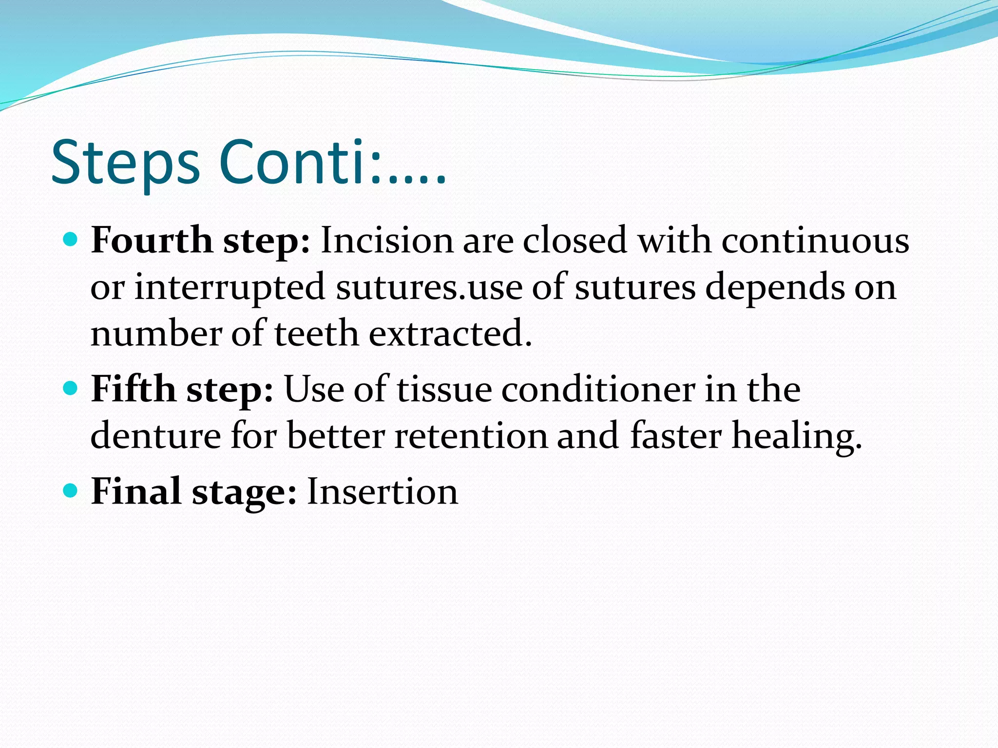 Steps Conti:….
 Fourth step: Incision are closed with continuous
or interrupted sutures.use of sutures depends on
number of teeth extracted.
 Fifth step: Use of tissue conditioner in the
denture for better retention and faster healing.
 Final stage: Insertion
 