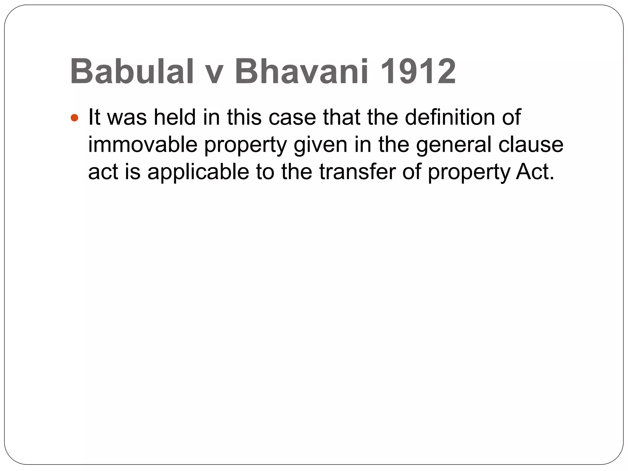 Babulal v Bhavani 1912
 It was held in this case that the definition of
immovable property given in the general clause
act is applicable to the transfer of property Act.
 