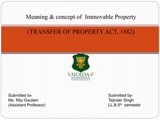 Meaning & concept of Immovable Property
(TRANSFER OF PROPERTY ACT, 1882)
Submitted to-
Ms. Ritu Gautam
(Assistant Professor)
Submitted by-
Tejinder Singh
LL.B 5th semester
 