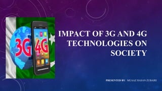 IMPACT OF 3G AND 4G
TECHNOLOGIES ON
SOCIETY
PRESENTED BY: MUAAZ HASAN ZUBAIRI
 