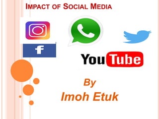 IMPACT OF SOCIAL MEDIA
By
Imoh Etuk
 