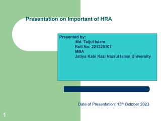 1
Presentation on Important of HRA
Date of Presentation: 13th October 2023
Presented by:
Md. Taijul Islam
Roll No: 221325107
MBA
Jatiya Kabi Kazi Nazrul Islam University
 