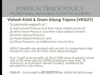 FOREIGN TRADE POLICY
PROMOTIONAL MEASURES/ INCENTIVE SCHEMES
Vishesh Krishi & Gram Udyog Yojana (VKGUY)
• To promote expor...