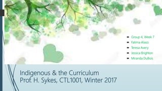 Indigenous & the Curriculum
Prof. H. Sykes, CTL1001, Winter 2017
 Group 4, Week 7
 Fatima Alaso
 Teresa Avery
 Jessica Brighton
 Miranda DuBois
 