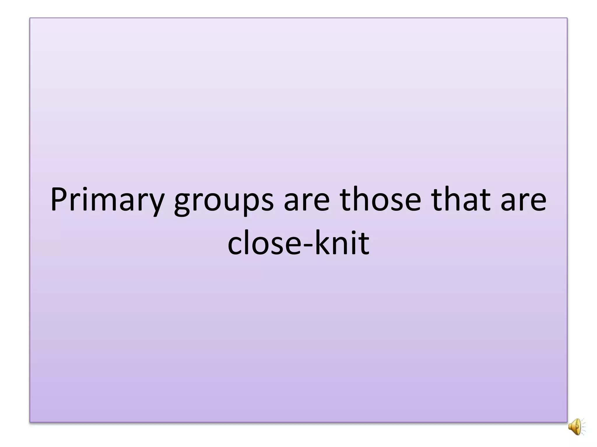 Primary groups are those that are
close-knit