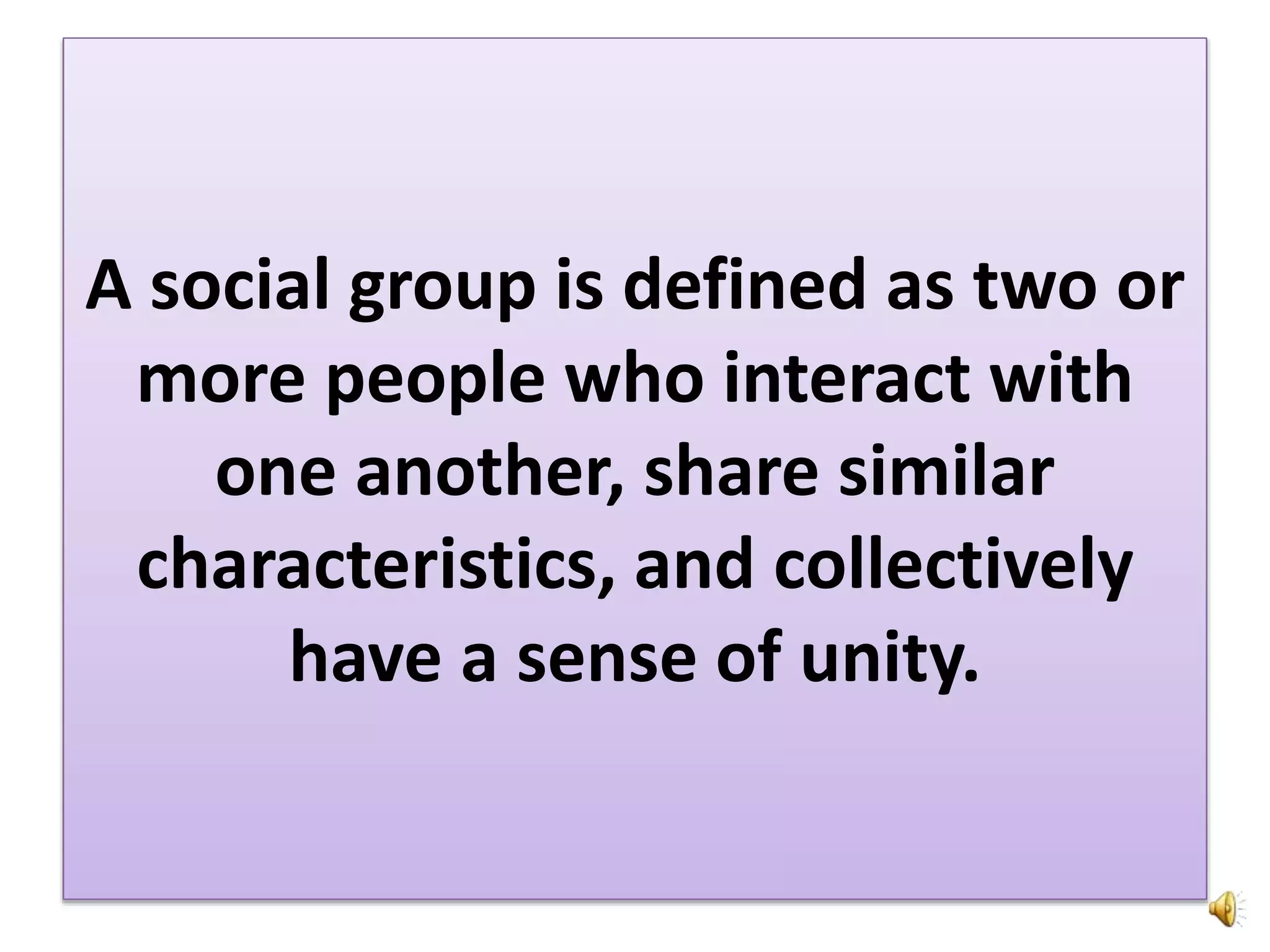 A social group is defined as two or
more people who interact with
one another, share similar
characteristics, and collectively
have a sense of unity.