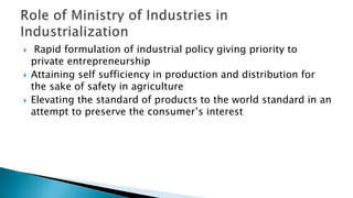  Rapid formulation of industrial policy giving priority to
private entrepreneurship
 Attaining self sufficiency in production and distribution for
the sake of safety in agriculture
 Elevating the standard of products to the world standard in an
attempt to preserve the consumer’s interest
 