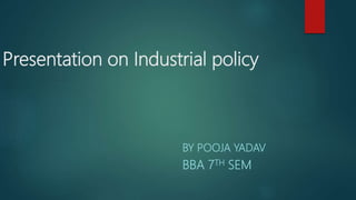 Presentation on Industrial policy
BY POOJA YADAV
BBA 7TH SEM
 