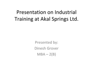 Presentation on Industrial Training at Akal Springs Ltd. Presented by: Dinesh Grover MBA – 2(B) 
