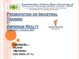 PRESENTATION ON INDUSTRIAL
TRAINING
AT
EMPERIUM REALTY
FROM 9 JULY – 7 AUGUST. 2019
Submitted By :-
BALRAM
17001009904
CIVIL ENGG. (4th Yr.)
1
 