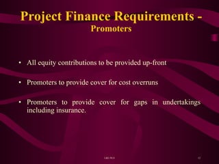 Project Finance Requirements - Promoters All equity contributions to be provided up-front Promoters to provide cover for cost overruns Promoters to provide cover for gaps in undertakings including insurance. 