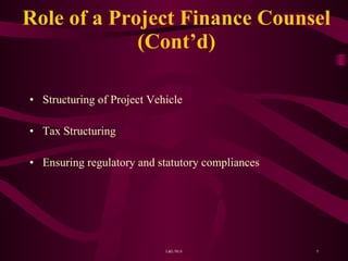 Role of a Project Finance Counsel (Cont’d) Structuring of Project Vehicle Tax Structuring  Ensuring regulatory and statutory compliances 