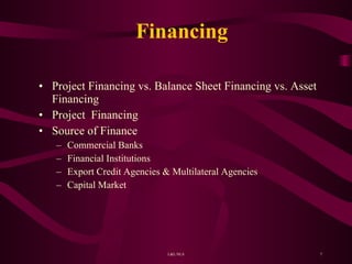 Financing Project Financing vs. Balance Sheet Financing vs. Asset Financing Project  Financing  Source of Finance Commercial Banks Financial Institutions Export Credit Agencies & Multilateral Agencies Capital Market 