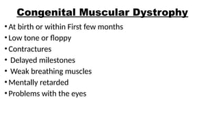 Congenital Muscular Dystrophy
•At birth or within First few months
•Low tone or floppy
•Contractures
• Delayed milestones
• Weak breathing muscles
•Mentally retarded
•Problems with the eyes
 