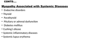 CONTD….
Myopathy Associated with Systemic Diseases
• Endocrine disorders
• Thyroid
• Parathyroid
• Pituitary or adrenal dysfunction
• Diabetes mellitus
• Cushing’s diease
• Systemic inflammatory diseases
• Systemic lupus erythema
 