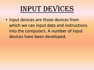 Input Devices
• Input devices are those devices from
which we can input data and instructions
into the computers. A number of input
devices have been developed.

 