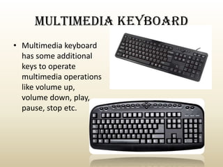 MULTIMEDIA KEYBOARD
• Multimedia keyboard
has some additional
keys to operate
multimedia operations
like volume up,
volume down, play,
pause, stop etc.

 