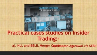 Practical cases studies on Insider
Trading:-
a). HLL and BBLIL Merger Case:-
b). Rakesh Agarawal v/s SEBI:-
 