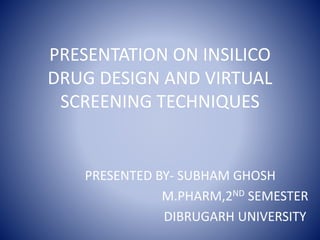 PRESENTATION ON INSILICO
DRUG DESIGN AND VIRTUAL
SCREENING TECHNIQUES
PRESENTED BY- SUBHAM GHOSH
M.PHARM,2ND SEMESTER
DIBRUGARH UNIVERSITY
 