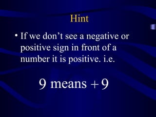 Hint 
• If we don’t see a negative or 
positive sign in front of a 
number it is positive. i.e. 
9 means + 9 
 