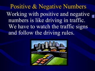 Positive & Negative Numbers 
Working with positive and negative 
numbers is like driving in traffic. 
We have to watch the traffic signs 
and follow the driving rules. 
 