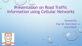Presentation on Road Traffic
Information using Cellular Networks
Presented By
Engr. Md. Tanzir Ahsan
Id-012152019
 
