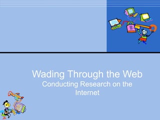 Wading Through the Web
  Conducting Research on the
           Internet
 