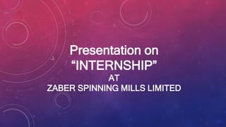 Presentation on
“INTERNSHIP”
AT
ZABER SPINNING MILLS LIMITED
 
