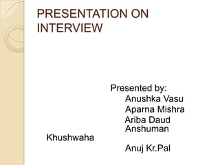 PRESENTATION ON
INTERVIEW
Presented by:
Anushka Vasu
Aparna Mishra
Ariba Daud
Anshuman
Khushwaha
Anuj Kr.Pal
 