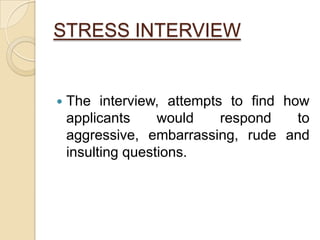STRESS INTERVIEW
 The interview, attempts to find how
applicants would respond to
aggressive, embarrassing, rude and
insulting questions.
 