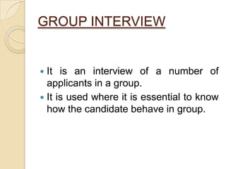 GROUP INTERVIEW
 It is an interview of a number of
applicants in a group.
 It is used where it is essential to know
how the candidate behave in group.
 
