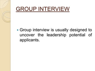 GROUP INTERVIEW
 Group interview is usually designed to
uncover the leadership potential of
applicants.
 