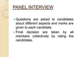 PANEL INTERVIEW
 Questions are asked to candidates
about different aspects and marks are
given to each candidate.
 Final decision are taken by all
members collectively by rating the
candidates.
 