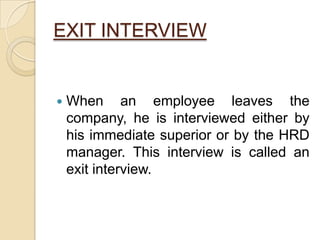 EXIT INTERVIEW
 When an employee leaves the
company, he is interviewed either by
his immediate superior or by the HRD
manager. This interview is called an
exit interview.
 