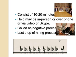  Consist of 10-20 minutes
 Held may be in-person or over phone
or via video or Skype.
 Called as negative process.
 Last step of hiring process.
 