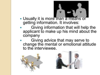  Usually it is more than a means of
getting information. It involves:
 Giving information that will help the
applicant to make up his mind about the
company
 Giving advice that may serve to
change the mental or emotional attitude
to the interviewee.
 