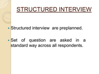 STRUCTURED INTERVIEW
 Structured interview are preplanned.
 Set of question are asked in a
standard way across all respondents.
 