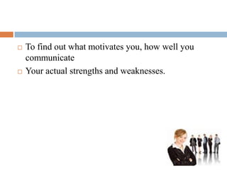 To find out what motivates you, how well you
communicate
 Your actual strengths and weaknesses.
 
