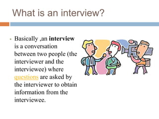 What is an interview?
 Basically ,an interview
is a conversation
between two people (the
interviewer and the
interviewee) where
questions are asked by
the interviewer to obtain
information from the
interviewee.
 
