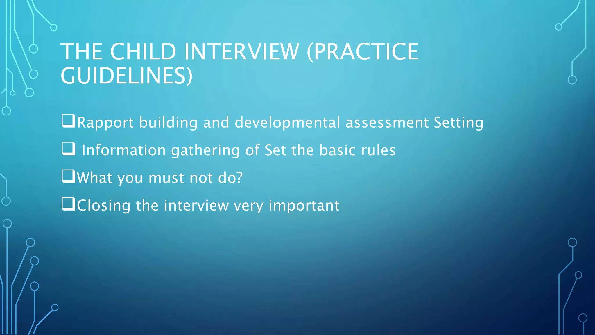 THE CHILD INTERVIEW (PRACTICE
GUIDELINES)
Rapport building and developmental assessment Setting
 Information gathering of Set the basic rules
What you must not do?
Closing the interview very important
 