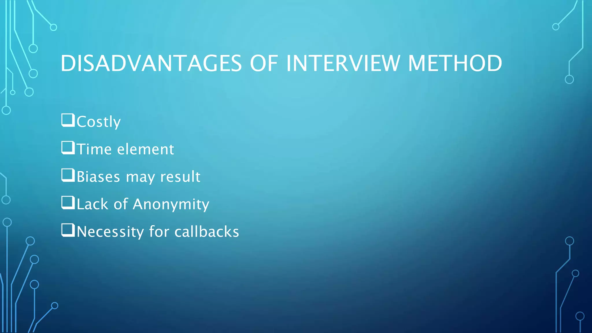 DISADVANTAGES OF INTERVIEW METHOD
Costly
Time element
Biases may result
Lack of Anonymity
Necessity for callbacks
 