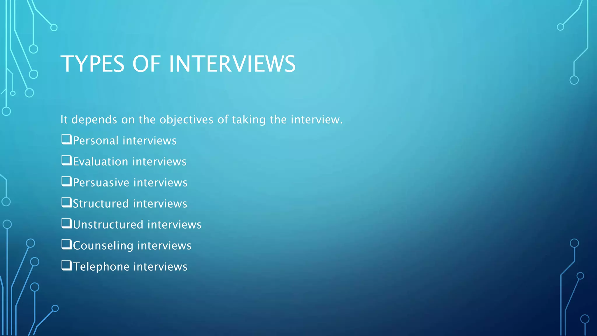 TYPES OF INTERVIEWS
It depends on the objectives of taking the interview.
Personal interviews
Evaluation interviews
Persuasive interviews
Structured interviews
Unstructured interviews
Counseling interviews
Telephone interviews
 