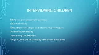 INTERVIEWING CHILDREN
Choosing an appropriate questions
Confidentiality
Developmental Stages and Interviewing Techniques
The Interview setting
Beginning the Interview
Age appropriate Interviewing Techniques and Games
 