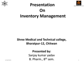 Presentation
On
Inventory Management
Shree Medical and Technical college,
Bharatpur-12, Chitwan
Presented by:
Sanjay kumar yadav
B. Pharm., 8th sem.1/18/2020 1
 