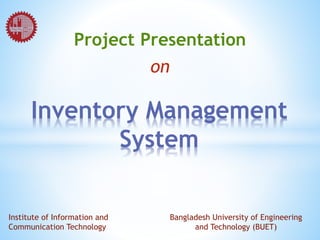 Project Presentation
on
Inventory Management
System
Institute of Information and
Communication Technology
Bangladesh University of Engineering
and Technology (BUET)
 