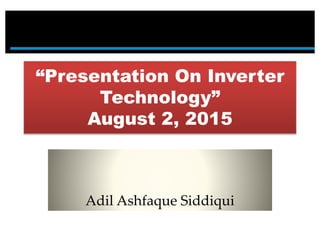 “Presentation On Inverter
Technology”
August 2, 2015
Adil Ashfaque Siddiqui
 