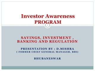 SAVINGS, INVESTMENT ,
BANKING AND REGULATION
PRESENTATION BY : D.MISHRA
( F O R M E R C H I E F G E N E R A L M A N A G E R , R B I )
BHUBANESWAR
1
Investor Awareness
PROGRAM
 
