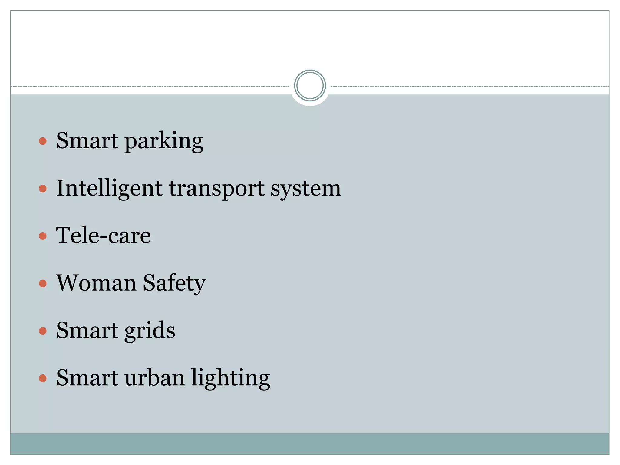  Smart parking
 Intelligent transport system
 Tele-care
 Woman Safety
 Smart grids
 Smart urban lighting
 