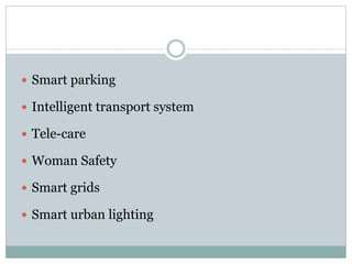 Smart parking
 Intelligent transport system
 Tele-care
 Woman Safety
 Smart grids
 Smart urban lighting
 