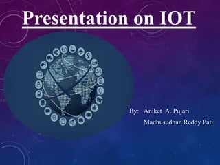 Presentation on IOT
By: Aniket A. Pujari
Madhusudhan Reddy Patil
 